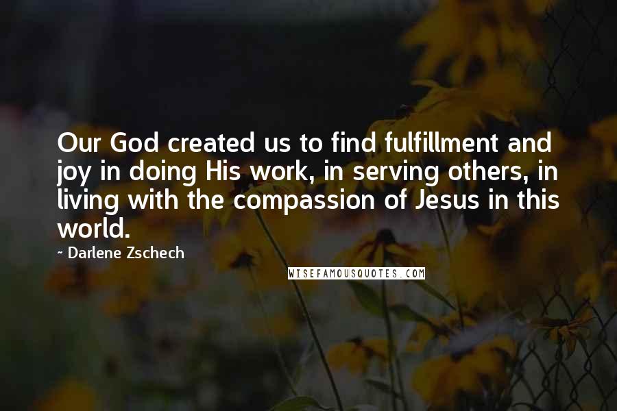 Darlene Zschech Quotes: Our God created us to find fulfillment and joy in doing His work, in serving others, in living with the compassion of Jesus in this world.