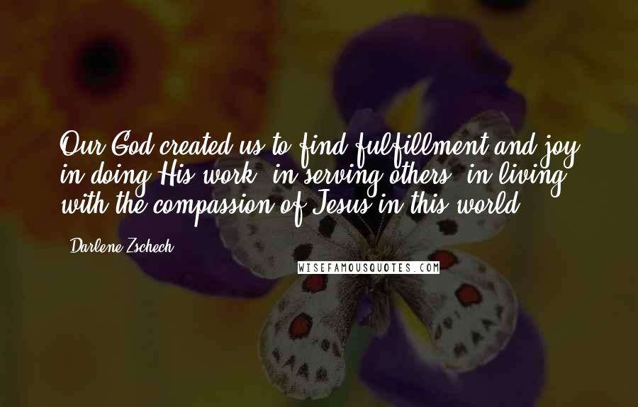 Darlene Zschech Quotes: Our God created us to find fulfillment and joy in doing His work, in serving others, in living with the compassion of Jesus in this world.