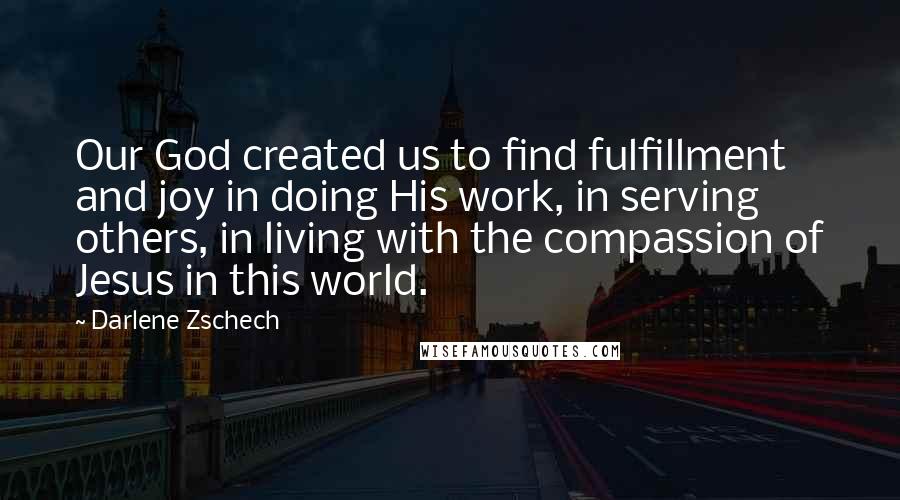 Darlene Zschech Quotes: Our God created us to find fulfillment and joy in doing His work, in serving others, in living with the compassion of Jesus in this world.