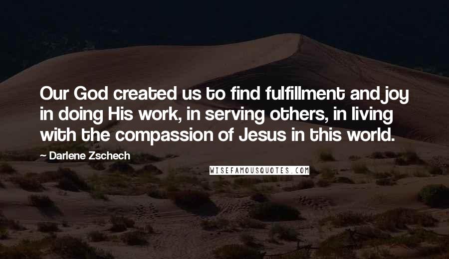 Darlene Zschech Quotes: Our God created us to find fulfillment and joy in doing His work, in serving others, in living with the compassion of Jesus in this world.