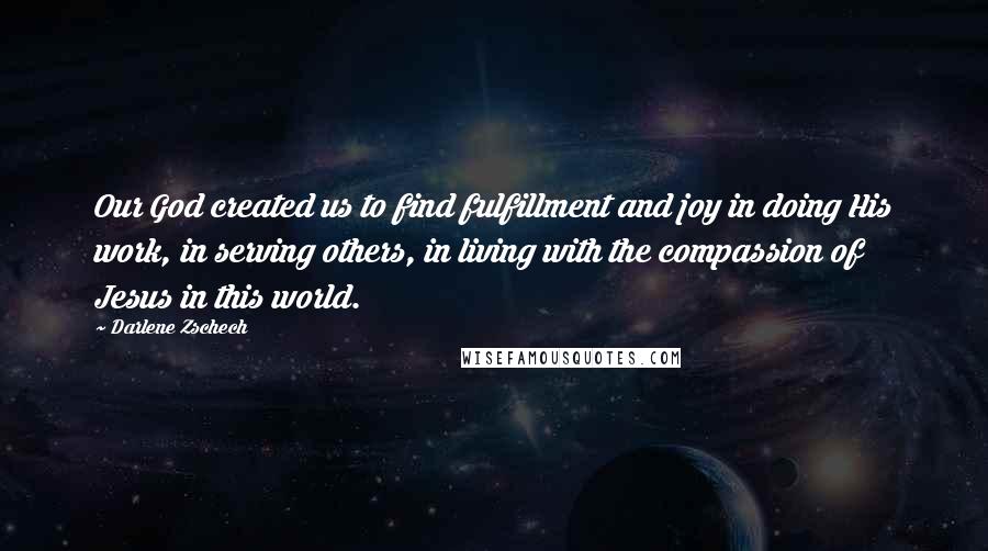 Darlene Zschech Quotes: Our God created us to find fulfillment and joy in doing His work, in serving others, in living with the compassion of Jesus in this world.