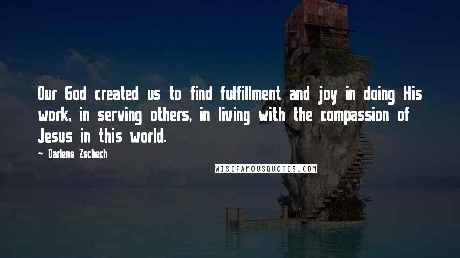 Darlene Zschech Quotes: Our God created us to find fulfillment and joy in doing His work, in serving others, in living with the compassion of Jesus in this world.