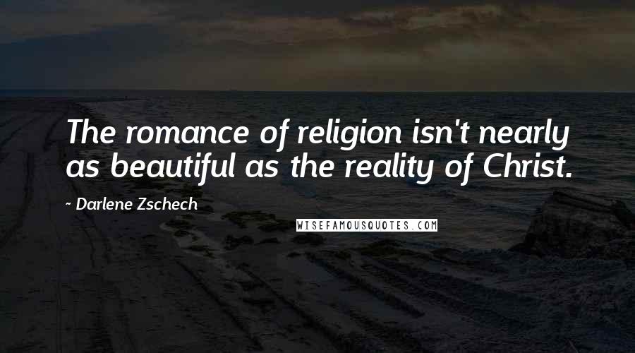 Darlene Zschech Quotes: The romance of religion isn't nearly as beautiful as the reality of Christ.