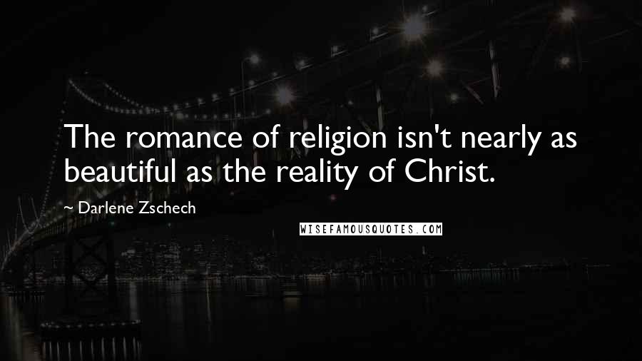 Darlene Zschech Quotes: The romance of religion isn't nearly as beautiful as the reality of Christ.