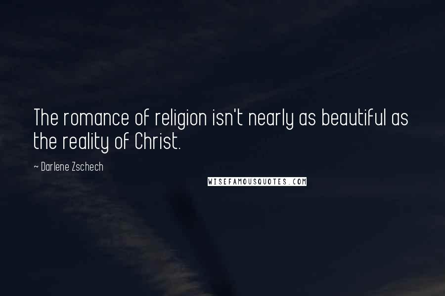 Darlene Zschech Quotes: The romance of religion isn't nearly as beautiful as the reality of Christ.