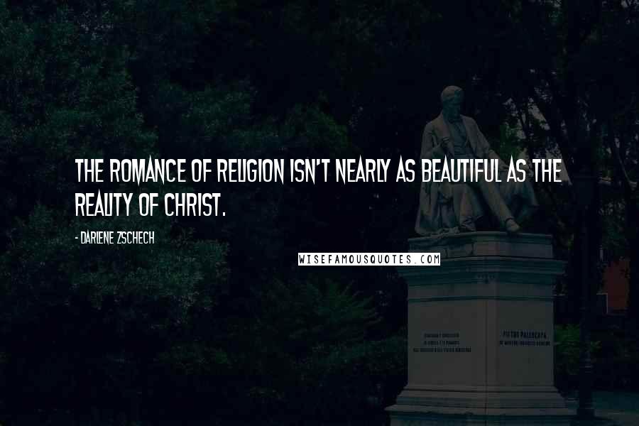 Darlene Zschech Quotes: The romance of religion isn't nearly as beautiful as the reality of Christ.