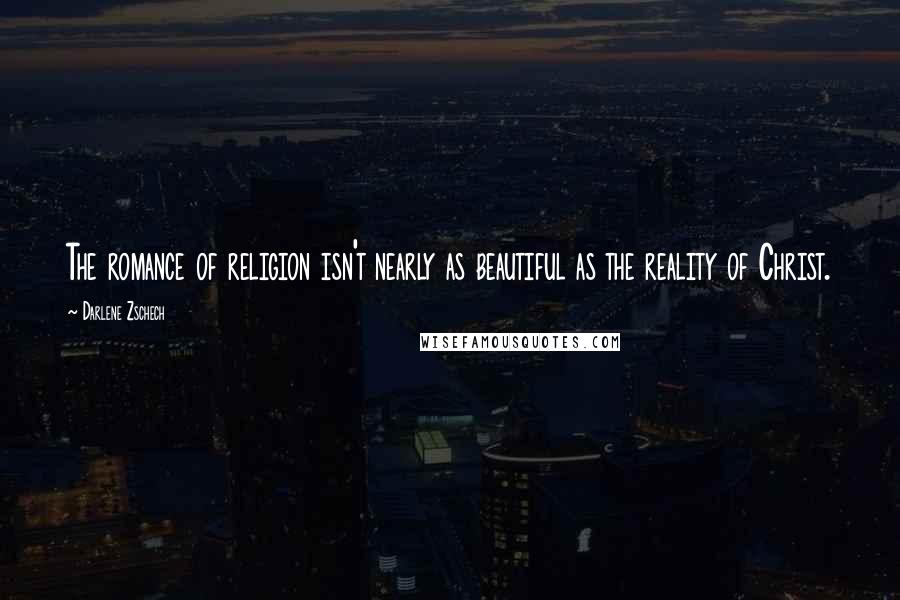 Darlene Zschech Quotes: The romance of religion isn't nearly as beautiful as the reality of Christ.