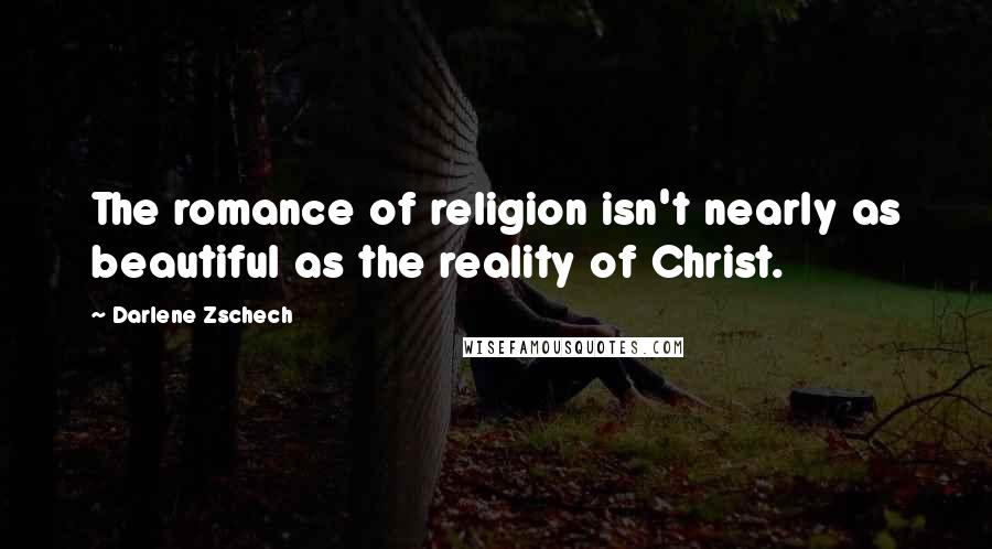 Darlene Zschech Quotes: The romance of religion isn't nearly as beautiful as the reality of Christ.