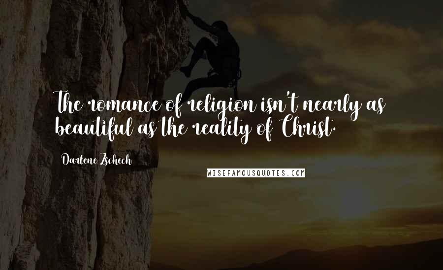 Darlene Zschech Quotes: The romance of religion isn't nearly as beautiful as the reality of Christ.