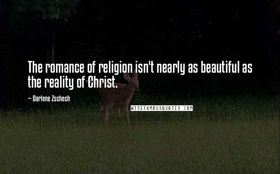 Darlene Zschech Quotes: The romance of religion isn't nearly as beautiful as the reality of Christ.