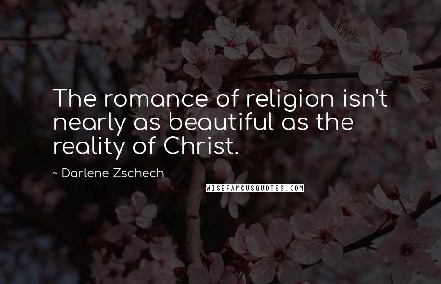 Darlene Zschech Quotes: The romance of religion isn't nearly as beautiful as the reality of Christ.