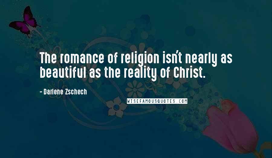 Darlene Zschech Quotes: The romance of religion isn't nearly as beautiful as the reality of Christ.