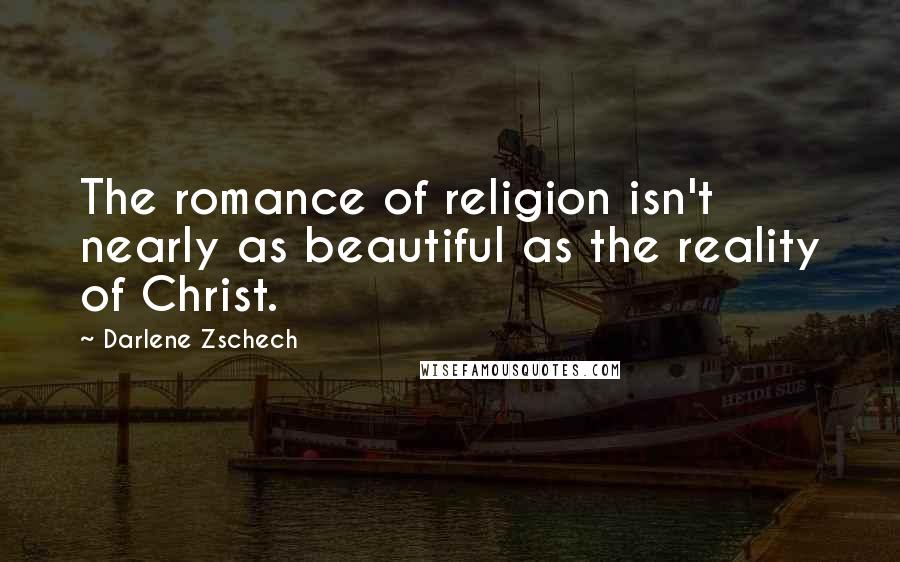 Darlene Zschech Quotes: The romance of religion isn't nearly as beautiful as the reality of Christ.