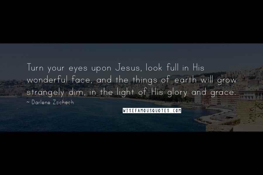 Darlene Zschech Quotes: Turn your eyes upon Jesus, look full in His wonderful face, and the things of earth will grow strangely dim, in the light of His glory and grace.