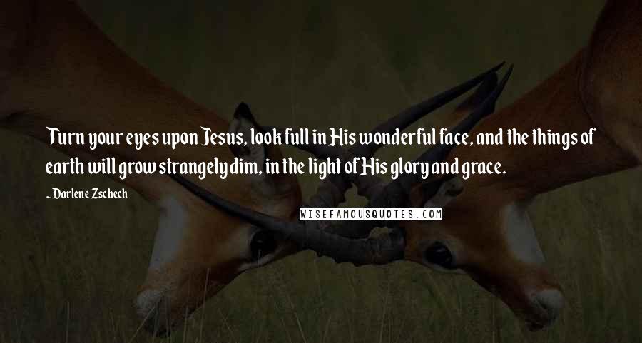 Darlene Zschech Quotes: Turn your eyes upon Jesus, look full in His wonderful face, and the things of earth will grow strangely dim, in the light of His glory and grace.