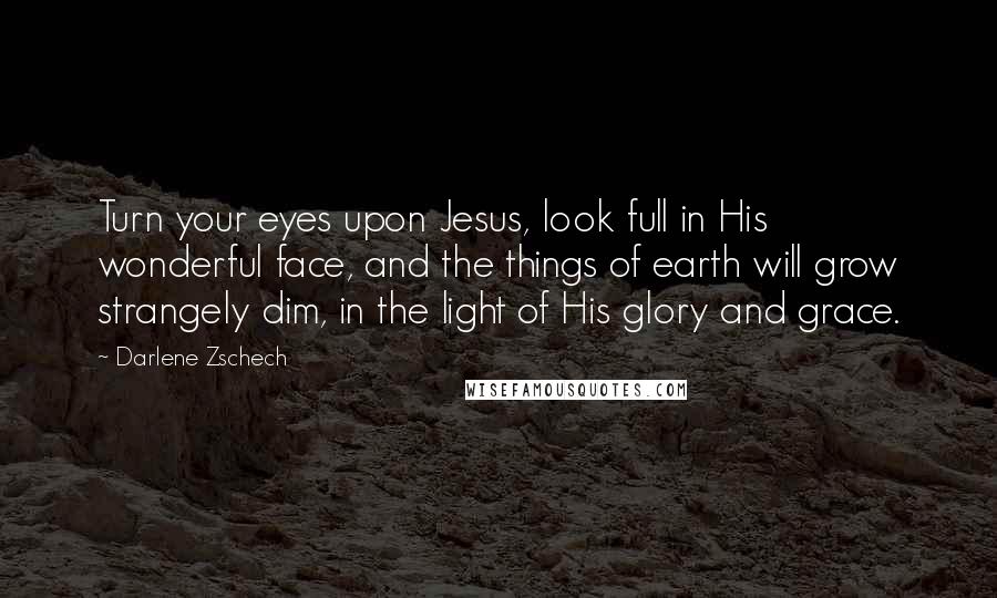 Darlene Zschech Quotes: Turn your eyes upon Jesus, look full in His wonderful face, and the things of earth will grow strangely dim, in the light of His glory and grace.