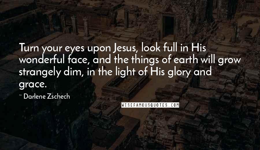 Darlene Zschech Quotes: Turn your eyes upon Jesus, look full in His wonderful face, and the things of earth will grow strangely dim, in the light of His glory and grace.