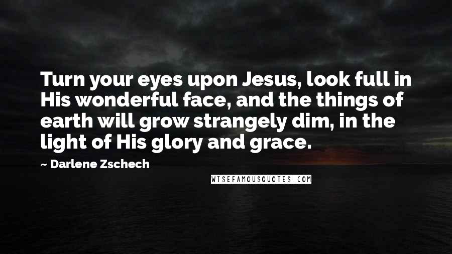 Darlene Zschech Quotes: Turn your eyes upon Jesus, look full in His wonderful face, and the things of earth will grow strangely dim, in the light of His glory and grace.