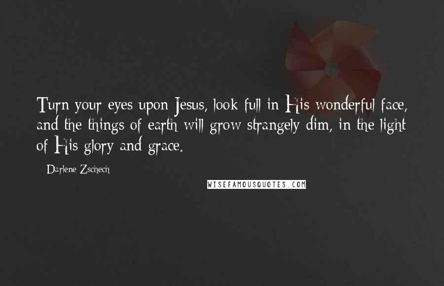 Darlene Zschech Quotes: Turn your eyes upon Jesus, look full in His wonderful face, and the things of earth will grow strangely dim, in the light of His glory and grace.