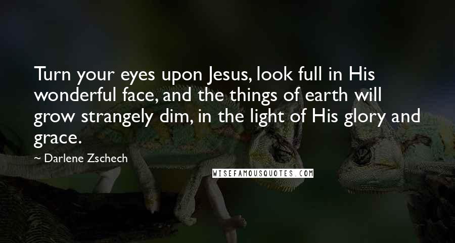 Darlene Zschech Quotes: Turn your eyes upon Jesus, look full in His wonderful face, and the things of earth will grow strangely dim, in the light of His glory and grace.