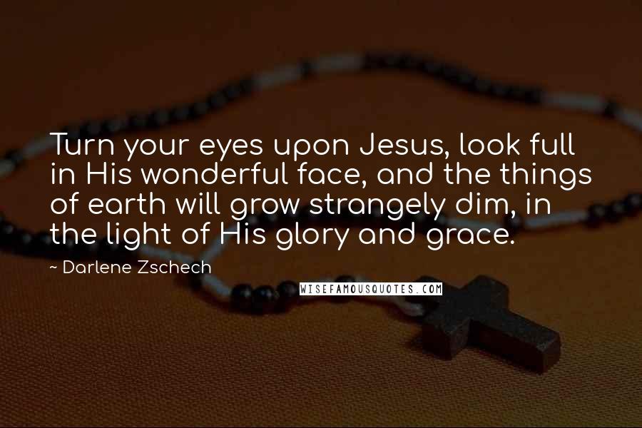 Darlene Zschech Quotes: Turn your eyes upon Jesus, look full in His wonderful face, and the things of earth will grow strangely dim, in the light of His glory and grace.