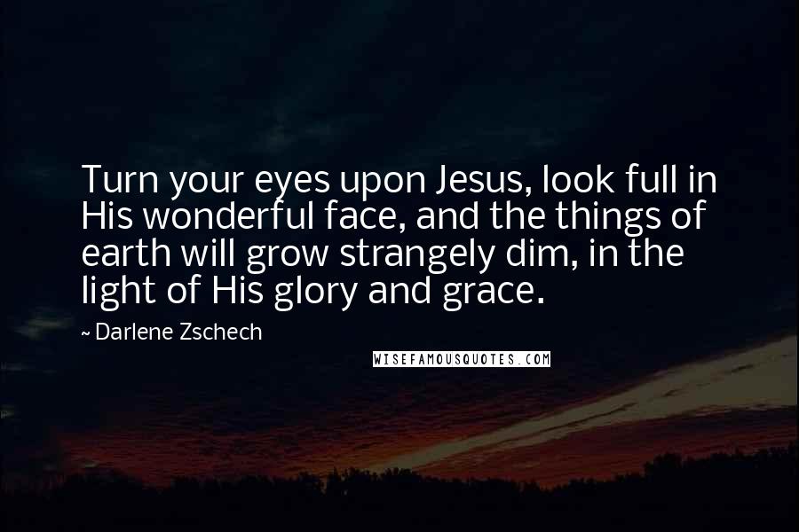 Darlene Zschech Quotes: Turn your eyes upon Jesus, look full in His wonderful face, and the things of earth will grow strangely dim, in the light of His glory and grace.