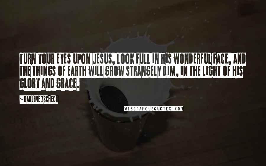 Darlene Zschech Quotes: Turn your eyes upon Jesus, look full in His wonderful face, and the things of earth will grow strangely dim, in the light of His glory and grace.