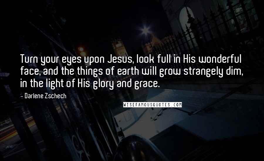 Darlene Zschech Quotes: Turn your eyes upon Jesus, look full in His wonderful face, and the things of earth will grow strangely dim, in the light of His glory and grace.