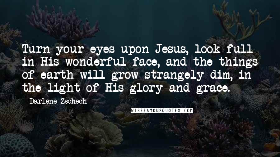 Darlene Zschech Quotes: Turn your eyes upon Jesus, look full in His wonderful face, and the things of earth will grow strangely dim, in the light of His glory and grace.