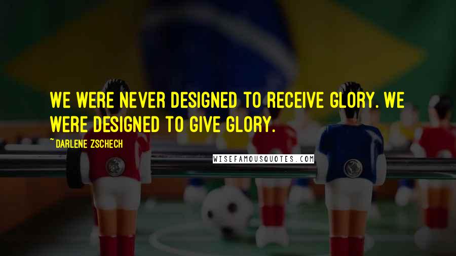Darlene Zschech Quotes: We were never designed to receive glory. We were designed to give glory.