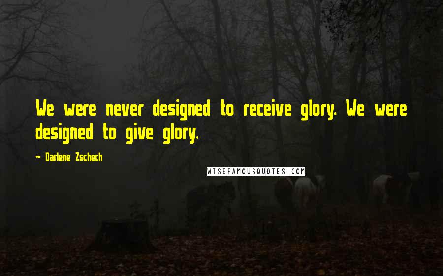 Darlene Zschech Quotes: We were never designed to receive glory. We were designed to give glory.