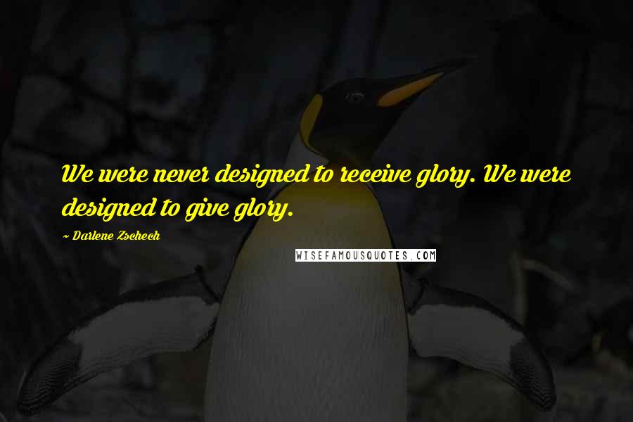 Darlene Zschech Quotes: We were never designed to receive glory. We were designed to give glory.