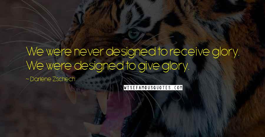 Darlene Zschech Quotes: We were never designed to receive glory. We were designed to give glory.