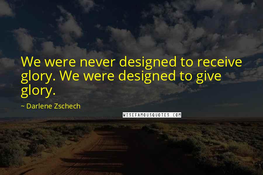 Darlene Zschech Quotes: We were never designed to receive glory. We were designed to give glory.