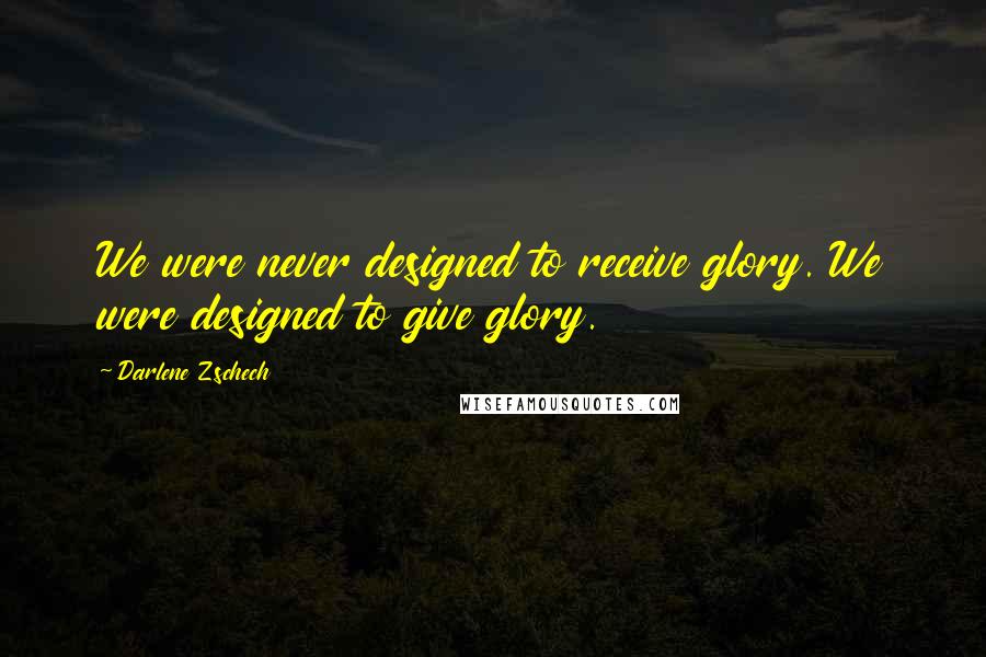 Darlene Zschech Quotes: We were never designed to receive glory. We were designed to give glory.