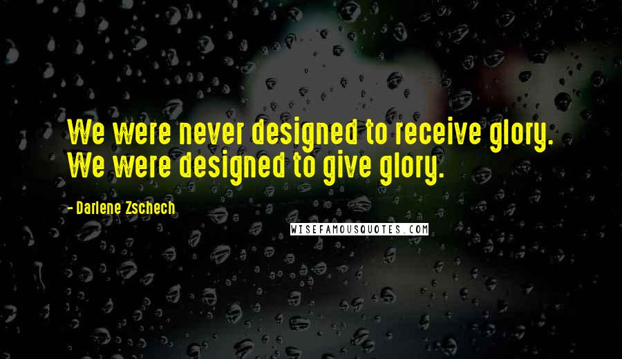 Darlene Zschech Quotes: We were never designed to receive glory. We were designed to give glory.