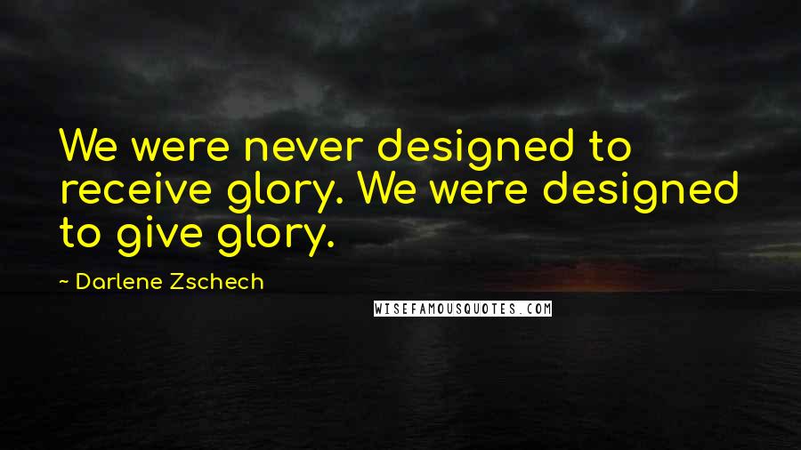 Darlene Zschech Quotes: We were never designed to receive glory. We were designed to give glory.