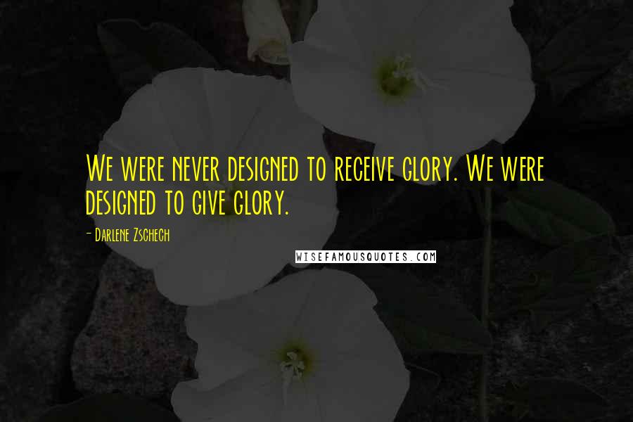 Darlene Zschech Quotes: We were never designed to receive glory. We were designed to give glory.