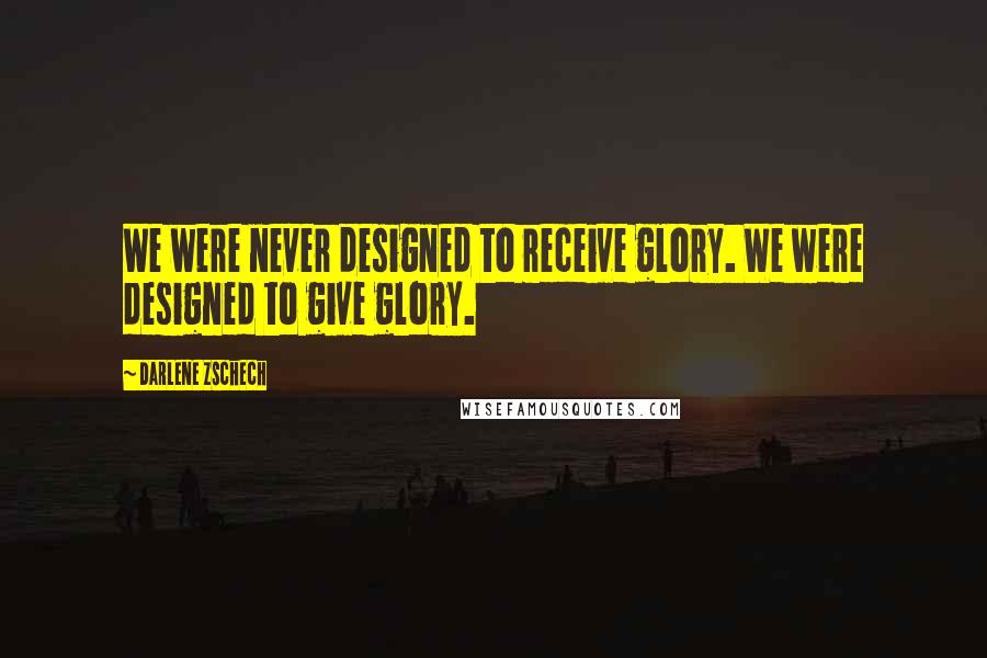 Darlene Zschech Quotes: We were never designed to receive glory. We were designed to give glory.