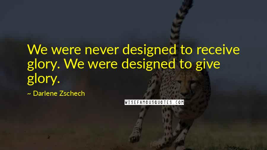 Darlene Zschech Quotes: We were never designed to receive glory. We were designed to give glory.