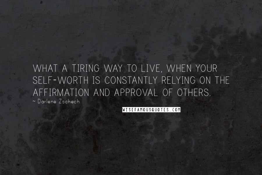 Darlene Zschech Quotes: WHAT A TIRING WAY TO LIVE, WHEN YOUR SELF-WORTH IS CONSTANTLY RELYING ON THE AFFIRMATION AND APPROVAL OF OTHERS.