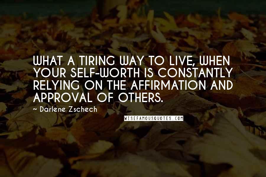 Darlene Zschech Quotes: WHAT A TIRING WAY TO LIVE, WHEN YOUR SELF-WORTH IS CONSTANTLY RELYING ON THE AFFIRMATION AND APPROVAL OF OTHERS.