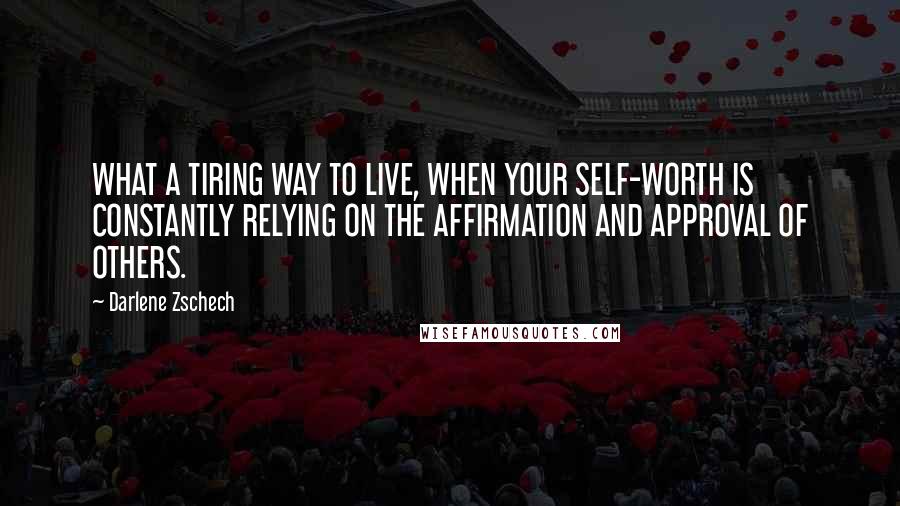 Darlene Zschech Quotes: WHAT A TIRING WAY TO LIVE, WHEN YOUR SELF-WORTH IS CONSTANTLY RELYING ON THE AFFIRMATION AND APPROVAL OF OTHERS.