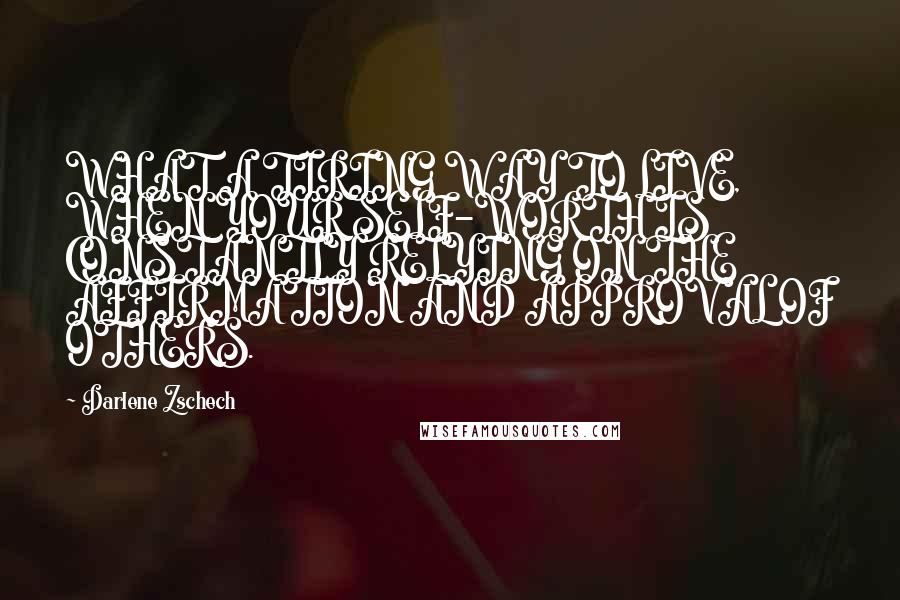 Darlene Zschech Quotes: WHAT A TIRING WAY TO LIVE, WHEN YOUR SELF-WORTH IS CONSTANTLY RELYING ON THE AFFIRMATION AND APPROVAL OF OTHERS.