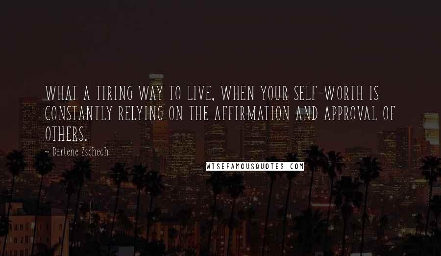 Darlene Zschech Quotes: WHAT A TIRING WAY TO LIVE, WHEN YOUR SELF-WORTH IS CONSTANTLY RELYING ON THE AFFIRMATION AND APPROVAL OF OTHERS.
