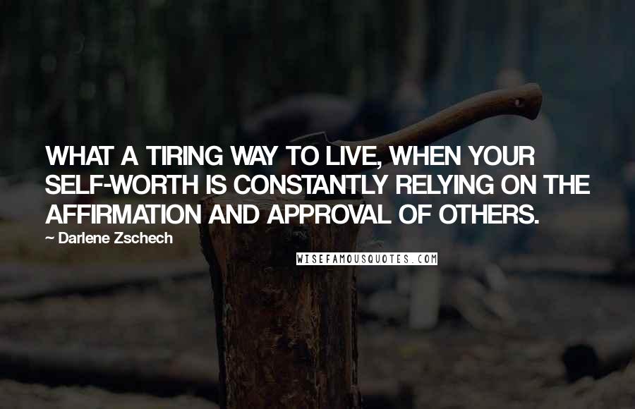 Darlene Zschech Quotes: WHAT A TIRING WAY TO LIVE, WHEN YOUR SELF-WORTH IS CONSTANTLY RELYING ON THE AFFIRMATION AND APPROVAL OF OTHERS.