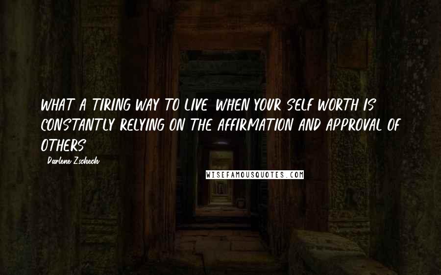 Darlene Zschech Quotes: WHAT A TIRING WAY TO LIVE, WHEN YOUR SELF-WORTH IS CONSTANTLY RELYING ON THE AFFIRMATION AND APPROVAL OF OTHERS.