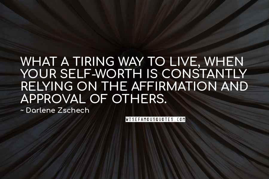 Darlene Zschech Quotes: WHAT A TIRING WAY TO LIVE, WHEN YOUR SELF-WORTH IS CONSTANTLY RELYING ON THE AFFIRMATION AND APPROVAL OF OTHERS.