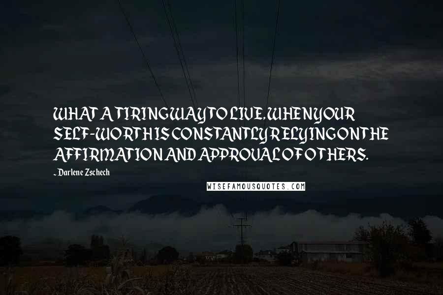 Darlene Zschech Quotes: WHAT A TIRING WAY TO LIVE, WHEN YOUR SELF-WORTH IS CONSTANTLY RELYING ON THE AFFIRMATION AND APPROVAL OF OTHERS.