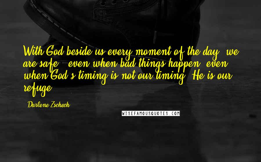 Darlene Zschech Quotes: With God beside us every moment of the day, we are safe - even when bad things happen, even when God's timing is not our timing. He is our refuge.